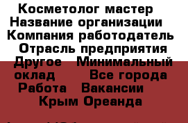 Косметолог-мастер › Название организации ­ Компания-работодатель › Отрасль предприятия ­ Другое › Минимальный оклад ­ 1 - Все города Работа » Вакансии   . Крым,Ореанда